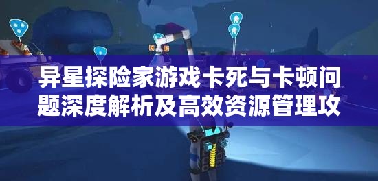 异星探险家游戏卡死与卡顿问题深度解析及高效资源管理攻略