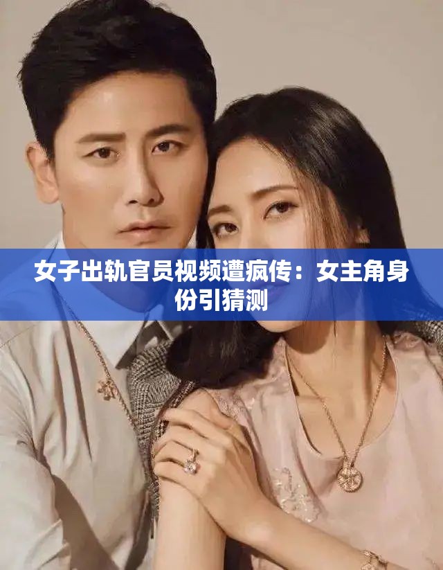 女子出轨官员视频遭疯传：女主角身份引猜测