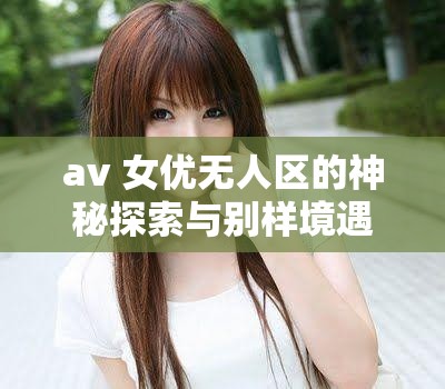 av 女优无人区的神秘探索与别样境遇