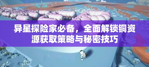 异星探险家必备，全面解锁铜资源获取策略与秘密技巧