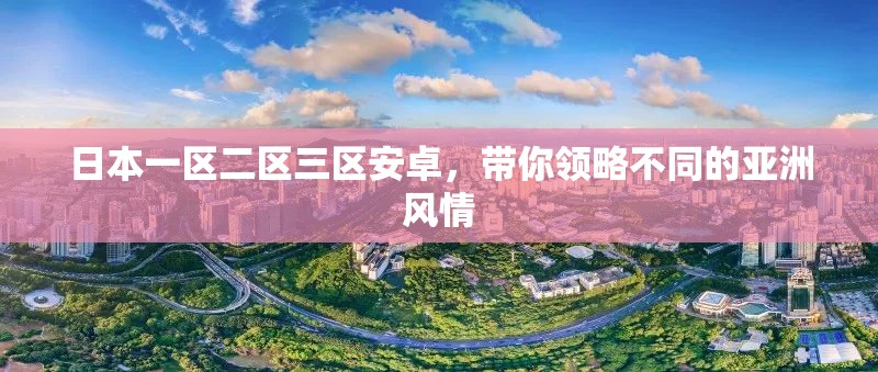 日本一区二区三区安卓，带你领略不同的亚洲风情