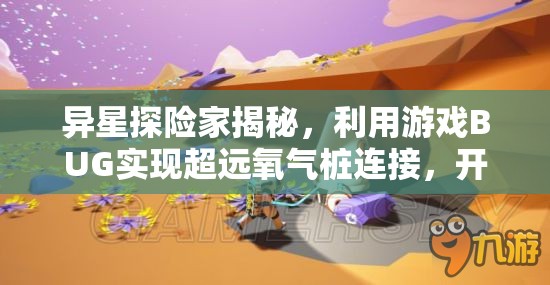 异星探险家揭秘，利用游戏BUG实现超远氧气桩连接，开创资源管理新策略