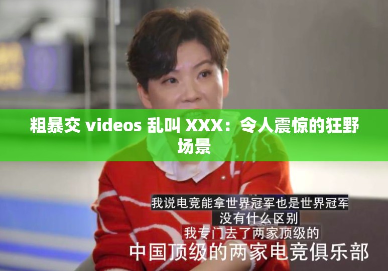 粗暴交 videos 乱叫 XXX：令人震惊的狂野场景