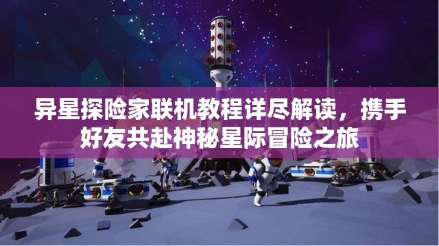 异星探险家联机教程详尽解读，携手好友共赴神秘星际冒险之旅