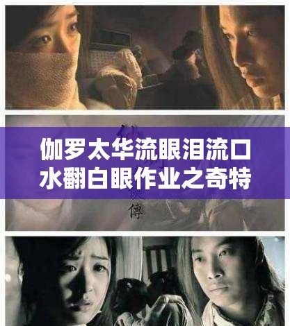伽罗太华流眼泪流口水翻白眼作业之奇特现象探讨