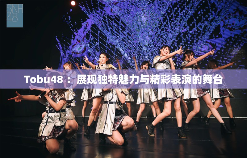 Tobu48 ：展现独特魅力与精彩表演的舞台