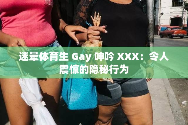 迷晕体育生 Gay 呻吟 XXX：令人震惊的隐秘行为