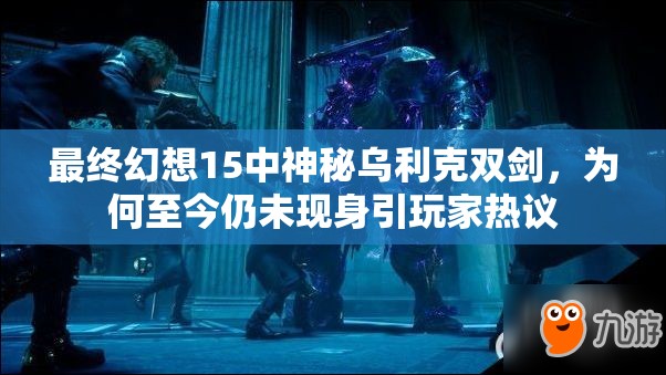 最终幻想15中神秘乌利克双剑，为何至今仍未现身引玩家热议