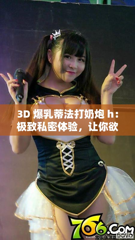 3D 爆乳蒂法打奶炮 h：极致私密体验，让你欲罢不能