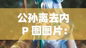 公孙离去内 P 图图片：展现游戏角色的别样风采