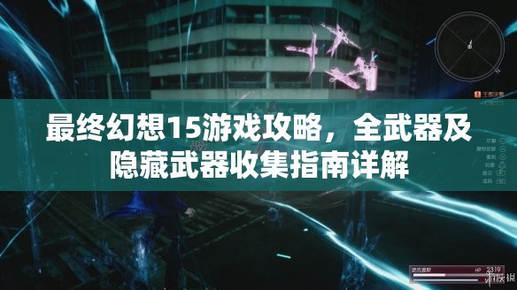 最终幻想15游戏攻略，全武器及隐藏武器收集指南详解