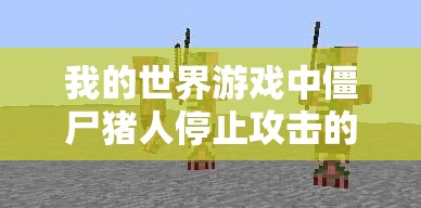我的世界游戏中僵尸猪人停止攻击的有效方法与策略全面解析