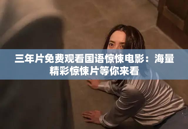 三年片免费观看国语惊悚电影：海量精彩惊悚片等你来看