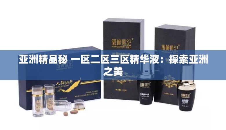 亚洲精品秘 一区二区三区精华液：探索亚洲之美