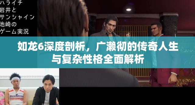 如龙6深度剖析，广濑彻的传奇人生与复杂性格全面解析