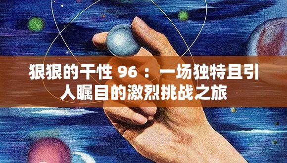 狠狠的干性 96 ：一场独特且引人瞩目的激烈挑战之旅