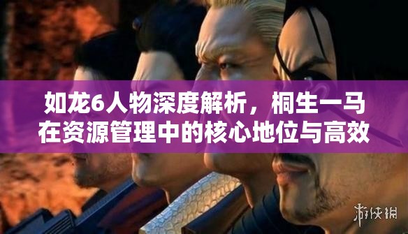 如龙6人物深度解析，桐生一马在资源管理中的核心地位与高效策略探讨