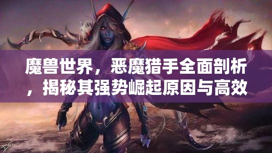 魔兽世界，恶魔猎手全面剖析，揭秘其强势崛起原因与高效实战玩法