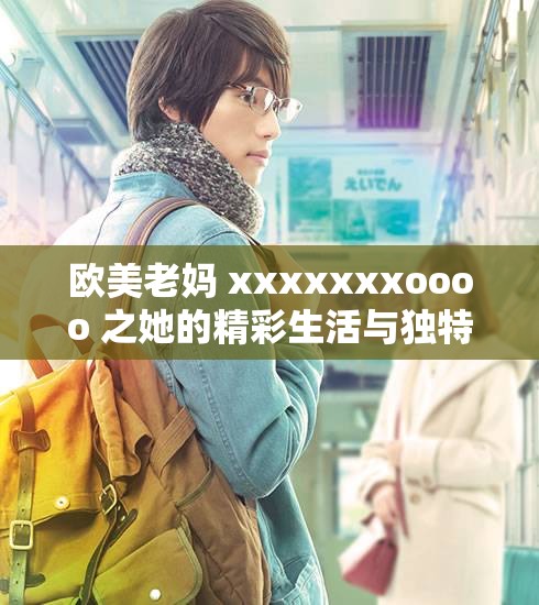 欧美老妈 xxxxxxxoooo 之她的精彩生活与独特经历