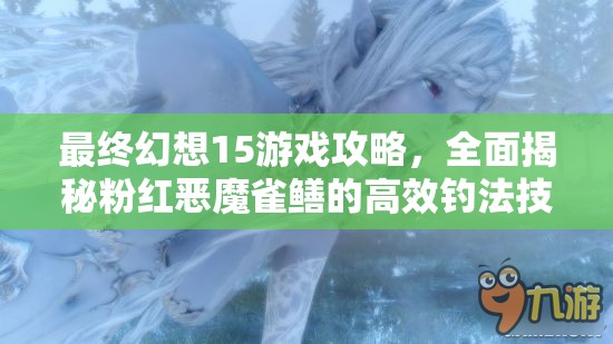 最终幻想15游戏攻略，全面揭秘粉红恶魔雀鳝的高效钓法技巧