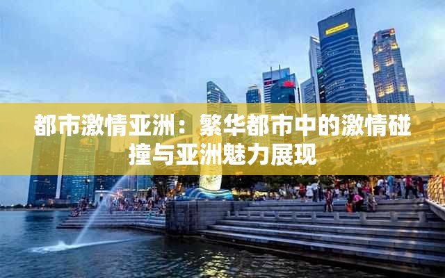 都市激情亚洲：繁华都市中的激情碰撞与亚洲魅力展现