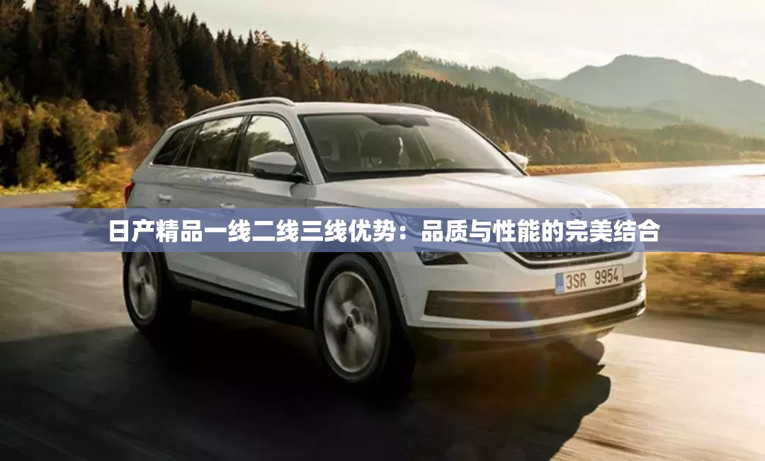 日产精品一线二线三线优势：品质与性能的完美结合