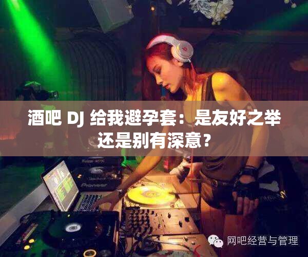 酒吧 DJ 给我避孕套：是友好之举还是别有深意？