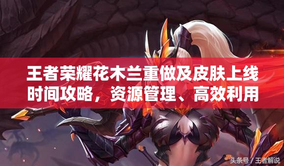 王者荣耀花木兰重做及皮肤上线时间攻略，资源管理、高效利用与最大化游戏价值