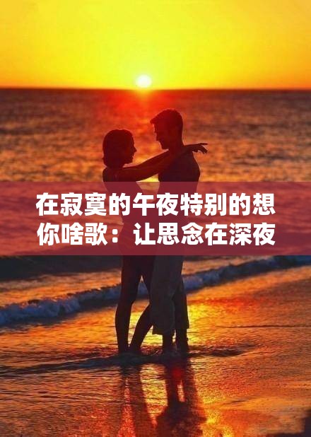 在寂寞的午夜特别的想你啥歌：让思念在深夜蔓延