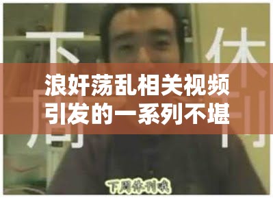 浪奸荡乱相关视频引发的一系列不堪景象探讨