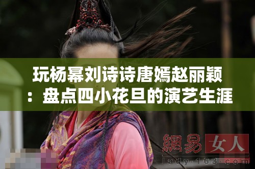 玩杨幂刘诗诗唐嫣赵丽颖：盘点四小花旦的演艺生涯