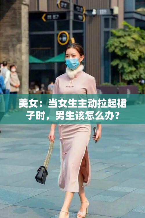 美女：当女生主动拉起裙子时，男生该怎么办？