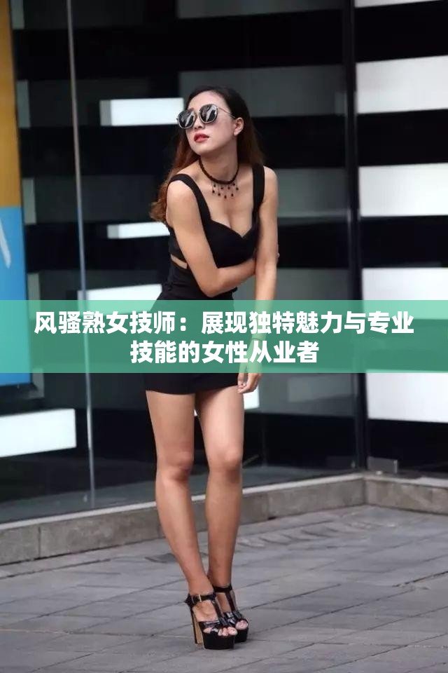 风骚熟女技师：展现独特魅力与专业技能的女性从业者