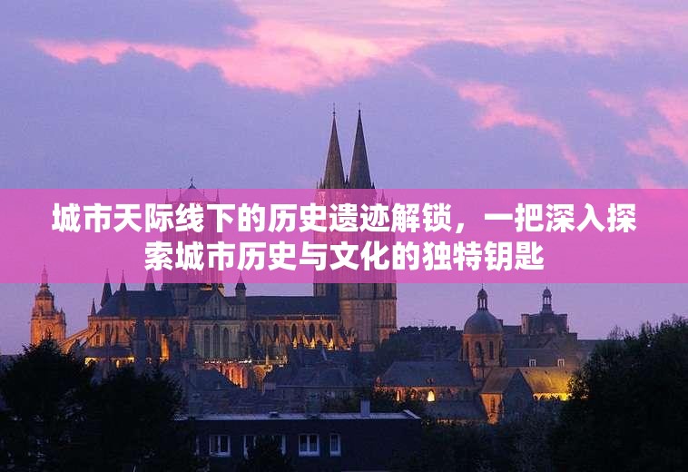城市天际线下的历史遗迹解锁，一把深入探索城市历史与文化的独特钥匙