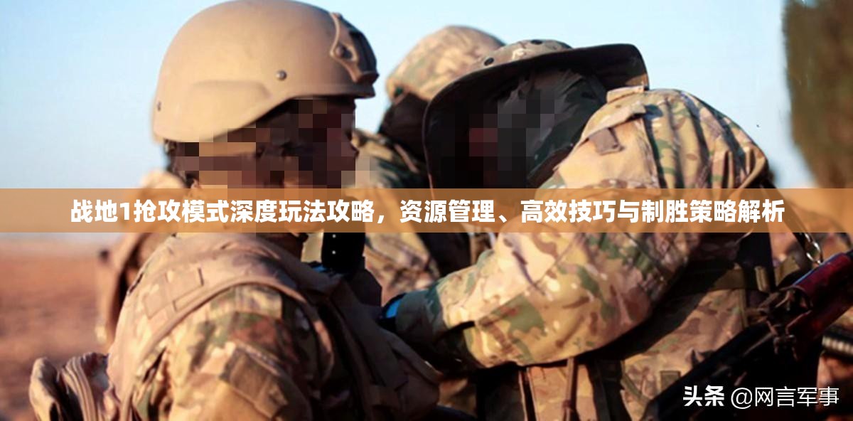 战地1抢攻模式深度玩法攻略，资源管理、高效技巧与制胜策略解析