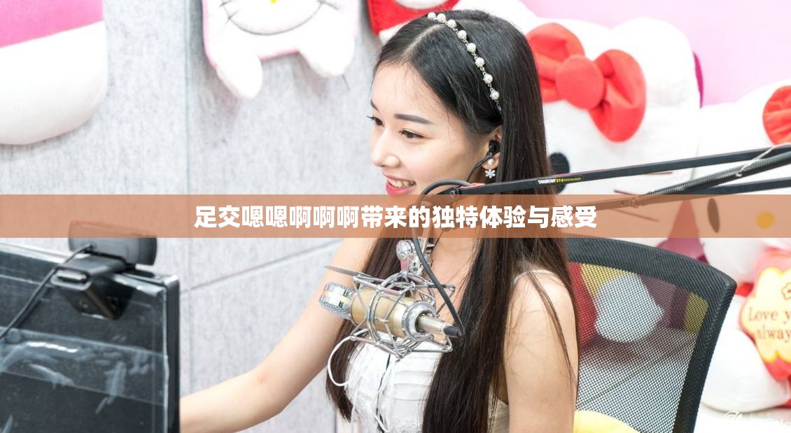足交嗯嗯啊啊啊带来的独特体验与感受