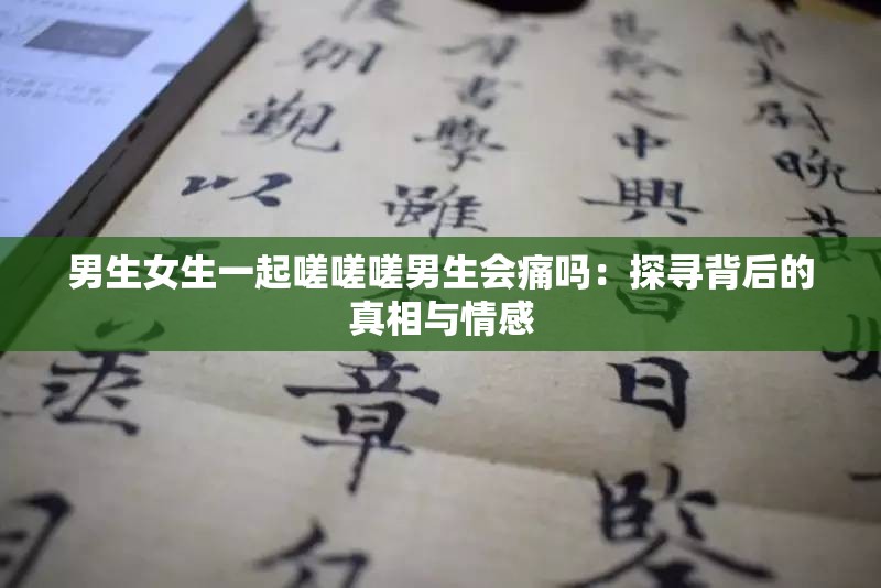 男生女生一起嗟嗟嗟男生会痛吗：探寻背后的真相与情感