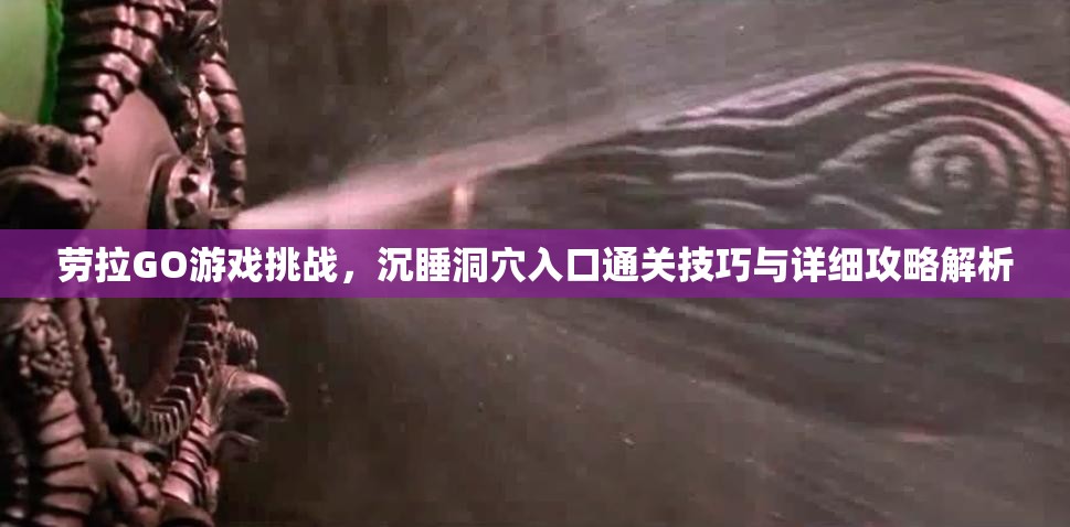 劳拉GO游戏挑战，沉睡洞穴入口通关技巧与详细攻略解析
