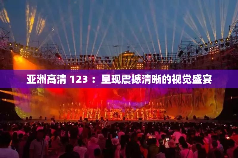 亚洲高清 123 ：呈现震撼清晰的视觉盛宴