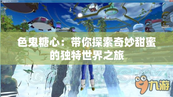 色鬼糖心：带你探索奇妙甜蜜的独特世界之旅