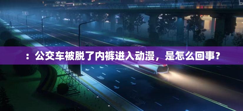 ：公交车被脱了内裤进入动漫，是怎么回事？