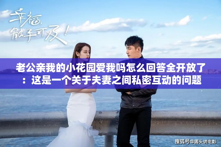 老公亲我的小花园爱我吗怎么回答全开放了：这是一个关于夫妻之间私密互动的问题