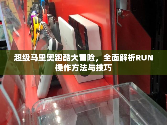超级马里奥跑酷大冒险，全面解析RUN操作方法与技巧