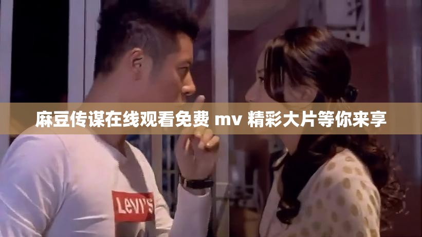 麻豆传谋在线观看免费 mv 精彩大片等你来享