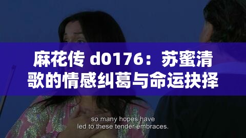 麻花传 d0176：苏蜜清歌的情感纠葛与命运抉择