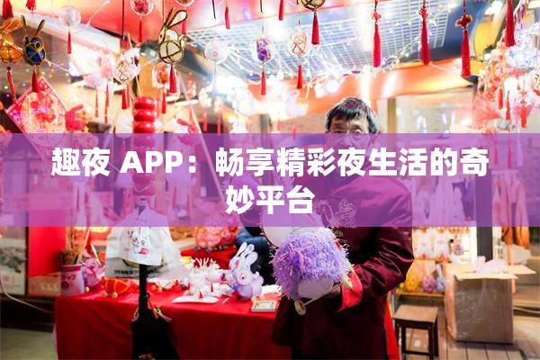 趣夜 APP：畅享精彩夜生活的奇妙平台