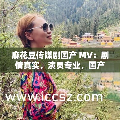 麻花豆传媒剧国产 MV：剧情真实，演员专业，国产剧的新突破