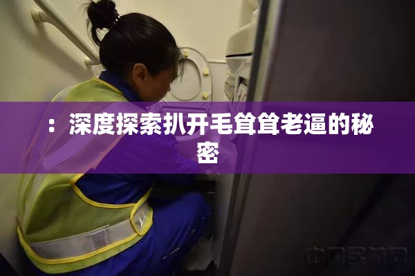 ：深度探索扒开毛耸耸老逼的秘密