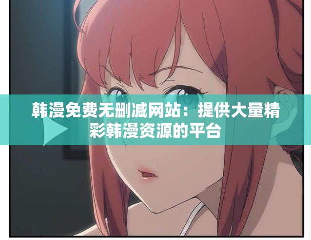 韩漫免费无删减网站：提供大量精彩韩漫资源的平台