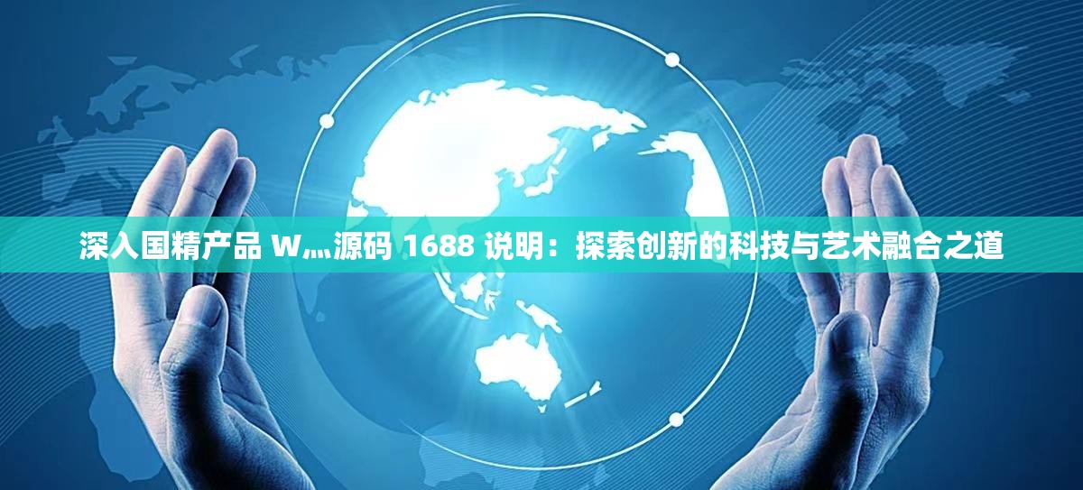 深入国精产品 W灬源码 1688 说明：探索创新的科技与艺术融合之道